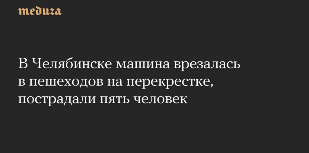 В Челябинске машина врезалась в пешеходов на перекрестке, пострадали пять человек — Meduza